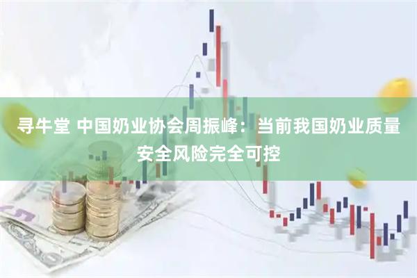 寻牛堂 中国奶业协会周振峰：当前我国奶业质量安全风险完全可控