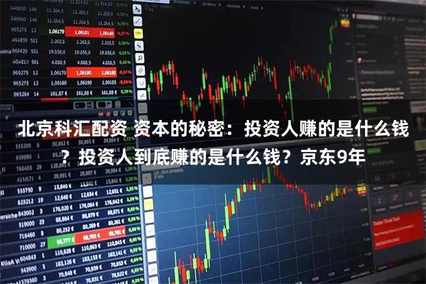 北京科汇配资 资本的秘密：投资人赚的是什么钱？投资人到底赚的是什么钱？京东9年