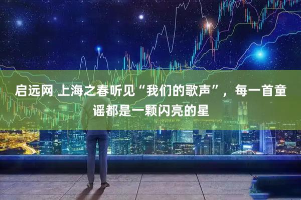 启远网 上海之春听见“我们的歌声”，每一首童谣都是一颗闪亮的星